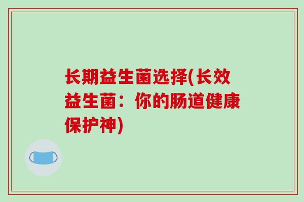 长期益生菌选择(长效益生菌：你的肠道健康保护神)