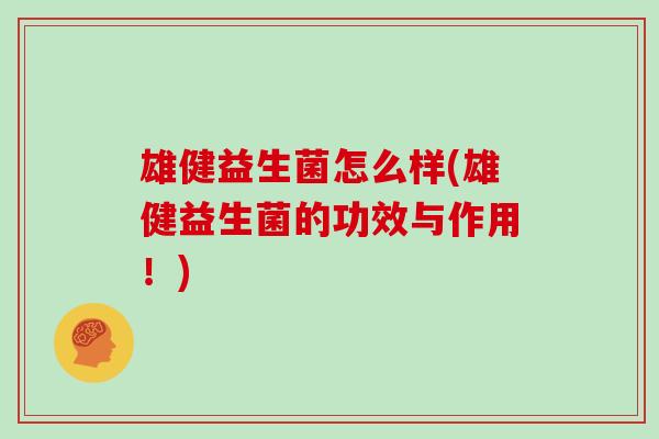 雄健益生菌怎么样(雄健益生菌的功效与作用!) 雄健益生菌怎么样(雄健益生菌的功效与作用!)