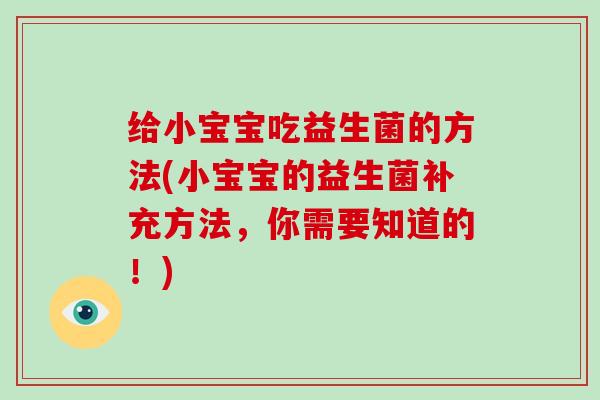 给小宝宝吃益生菌的方法(小宝宝的益生菌补充方法,你需要知道的!) 给小宝宝吃益生菌的方法(小宝宝的益生菌补充方法,你需要知道的!)
