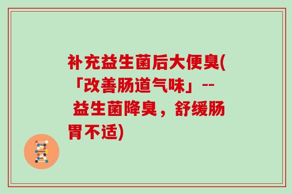 补充益生菌后大便臭(「改善肠道气味」-- 益生菌降臭，舒缓肠胃不适)