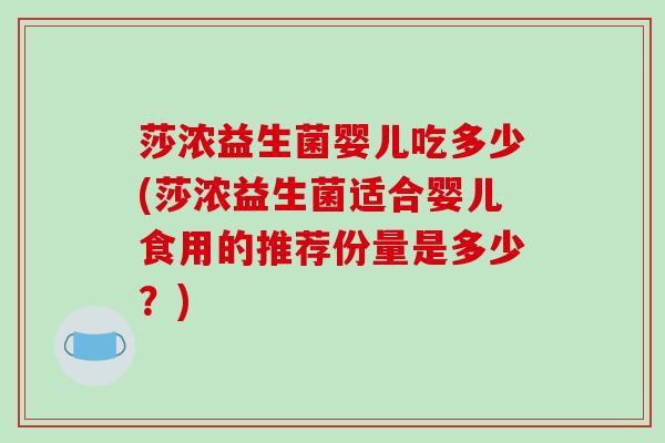莎浓益生菌婴儿吃多少(莎浓益生菌适合婴儿食用的推荐份量是多少？)