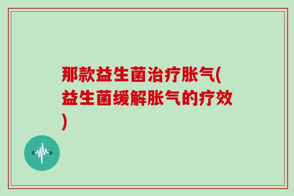 那款益生菌治疗胀气(益生菌缓解胀气的疗效)