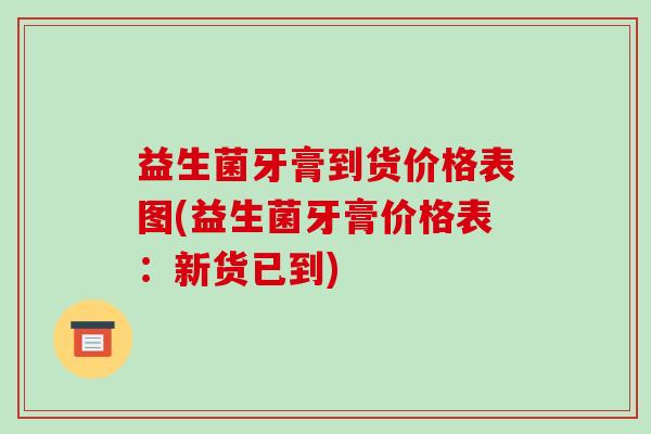 益生菌牙膏到货价格表图(益生菌牙膏价格表：新货已到)