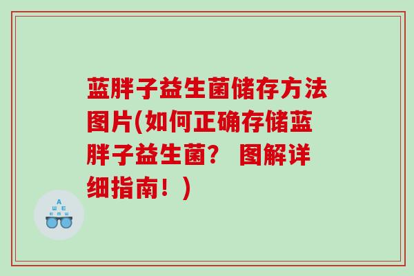 蓝胖子益生菌储存方法图片(如何正确存储蓝胖子益生菌？ 图解详细指南！)