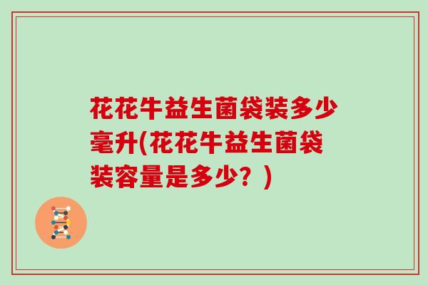 花花牛益生菌袋装多少毫升(花花牛益生菌袋装容量是多少？)