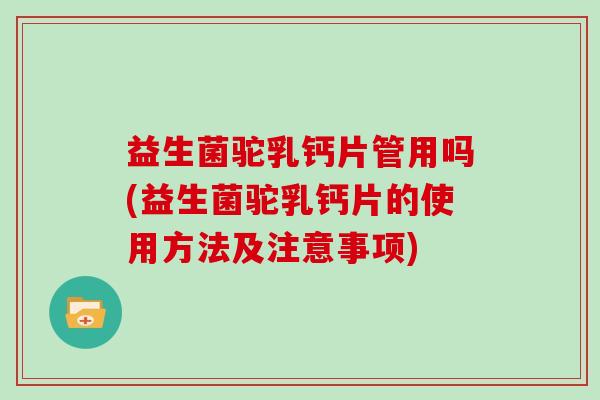 益生菌驼乳钙片管用吗(益生菌驼乳钙片的使用方法及注意事项)