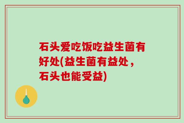 石头爱吃饭吃益生菌有好处(益生菌有益处，石头也能受益)