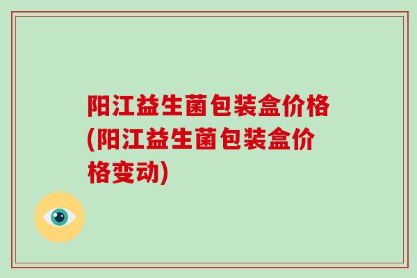 阳江益生菌包装盒价格(阳江益生菌包装盒价格变动)