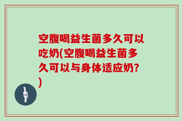 空腹喝益生菌多久可以吃奶(空腹喝益生菌多久可以与身体适应奶?) 空腹喝益生菌多久可以吃奶(空腹喝益生菌多久可以与身体适应奶?)