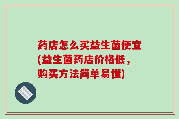药店怎么买益生菌便宜(益生菌药店价格低，购买方法简单易懂)