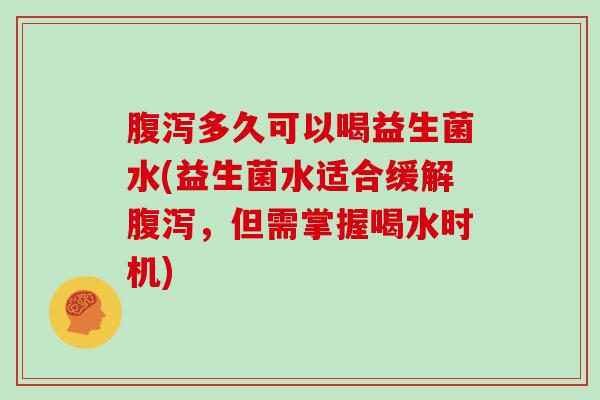 腹泻多久可以喝益生菌水(益生菌水适合缓解腹泻，但需掌握喝水时机)