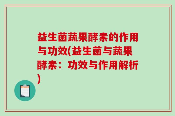 益生菌蔬果酵素的作用与功效(益生菌与蔬果酵素：功效与作用解析)