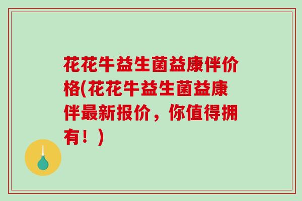 花花牛益生菌益康伴价格(花花牛益生菌益康伴最新报价，你值得拥有！)