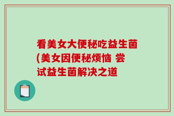 看美女大便秘吃益生菌(美女因便秘烦恼 尝试益生菌解决之道