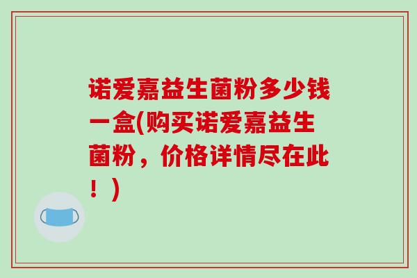 诺爱嘉益生菌粉多少钱一盒(购买诺爱嘉益生菌粉，价格详情尽在此！)