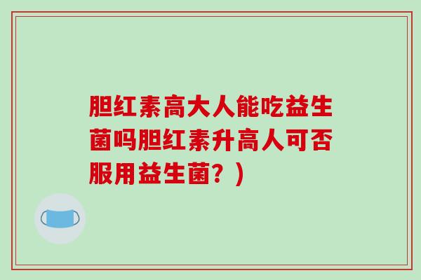 胆红素高大人能吃益生菌吗胆红素升高人可否服用益生菌？)