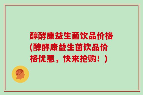 醇酵康益生菌饮品价格(醇酵康益生菌饮品价格优惠，快来抢购！)