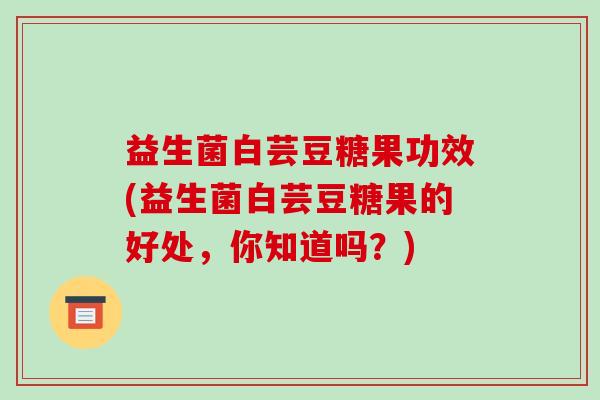 益生菌白芸豆糖果功效(益生菌白芸豆糖果的好处，你知道吗？)