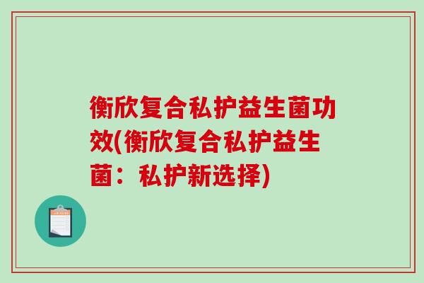 衡欣复合私护益生菌功效(衡欣复合私护益生菌：私护新选择)