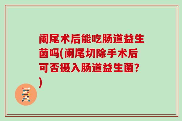 阑尾术后能吃肠道益生菌吗(阑尾切除手术后可否摄入肠道益生菌？)