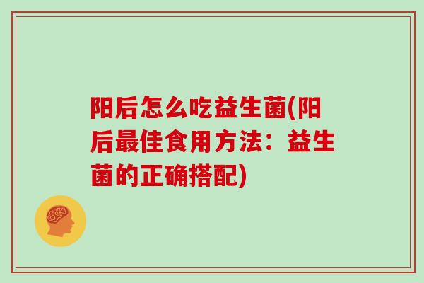 阳后怎么吃益生菌(阳后最佳食用方法：益生菌的正确搭配)