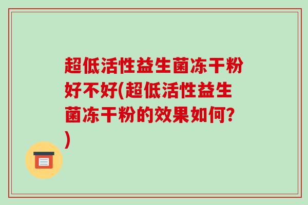 超低活性益生菌冻干粉好不好(超低活性益生菌冻干粉的效果如何？)