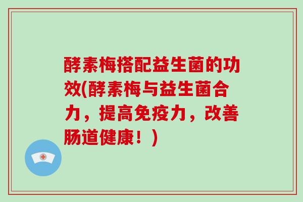酵素梅搭配益生菌的功效(酵素梅与益生菌合力，提高免疫力，改善肠道健康！)