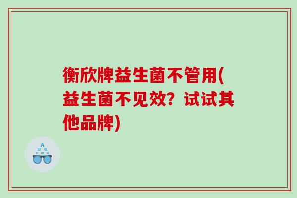 衡欣牌益生菌不管用(益生菌不见效？试试其他品牌)