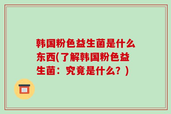 韩国粉色益生菌是什么东西(了解韩国粉色益生菌：究竟是什么？)