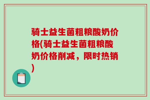 骑士益生菌粗粮酸奶价格(骑士益生菌粗粮酸奶价格削减，限时热销)