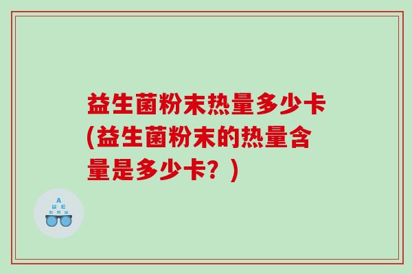 益生菌粉末热量多少卡(益生菌粉末的热量含量是多少卡？)