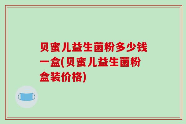 贝蜜儿益生菌粉多少钱一盒(贝蜜儿益生菌粉盒装价格)