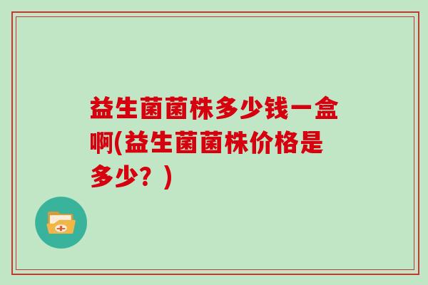 益生菌菌株多少钱一盒啊(益生菌菌株价格是多少？)