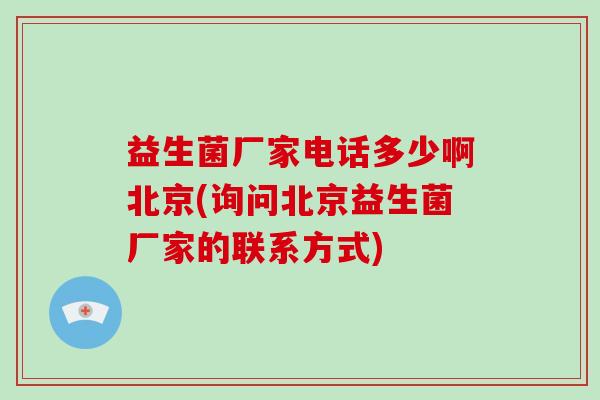 益生菌厂家电话多少啊北京(询问北京益生菌厂家的联系方式) 益生菌厂家电话多少啊北京(询问北京益生菌厂家的联系方式)