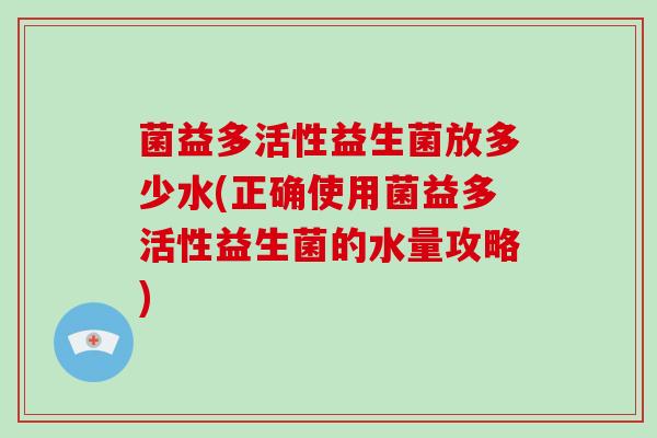 菌益多活性益生菌放多少水(正确使用菌益多活性益生菌的水量攻略)