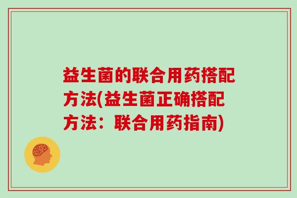 益生菌的联合用药搭配方法(益生菌正确搭配方法：联合用药指南)