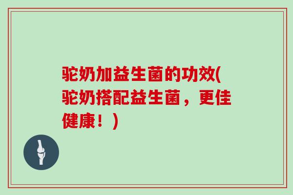 驼奶加益生菌的功效(驼奶搭配益生菌,更佳健康!) 驼奶加益生菌的功效(驼奶搭配益生菌,更佳健康!)