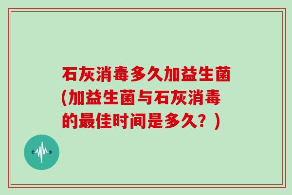 石灰消毒多久加益生菌(加益生菌与石灰消毒的最佳时间是多久？)