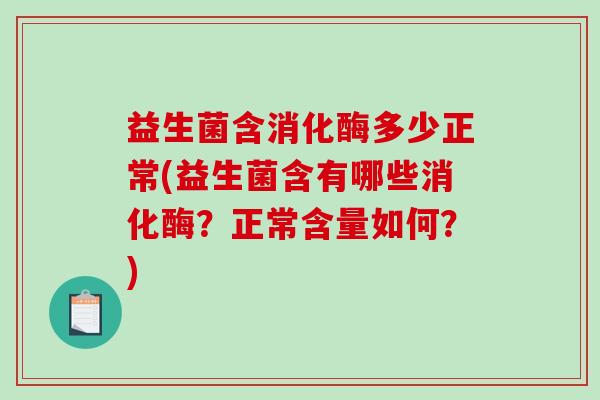 益生菌含消化酶多少正常(益生菌含有哪些消化酶？正常含量如何？)