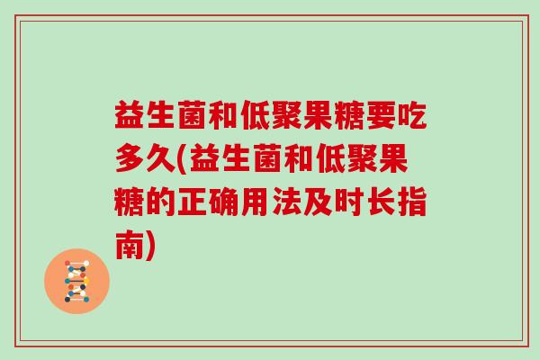 益生菌和低聚果糖要吃多久(益生菌和低聚果糖的正确用法及时长指南) 益生菌和低聚果糖要吃多久(益生菌和低聚果糖的正确用法及时长指南)