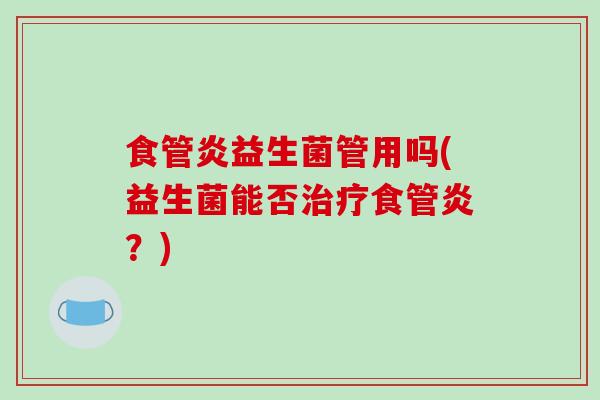 食管炎益生菌管用吗(益生菌能否食管炎？)