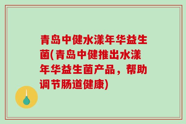 青岛中健水漾年华益生菌(青岛中健推出水漾年华益生菌产品，帮助调节肠道健康)