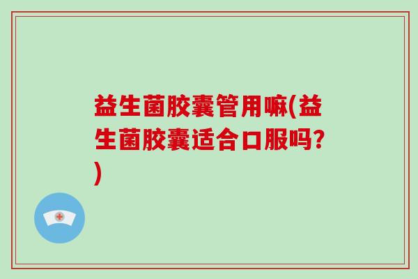 益生菌胶囊管用嘛(益生菌胶囊适合口服吗？)