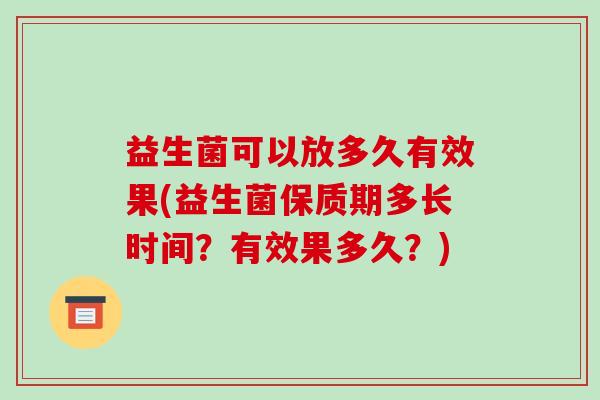 益生菌可以放多久有效果(益生菌保质期多长时间？有效果多久？)