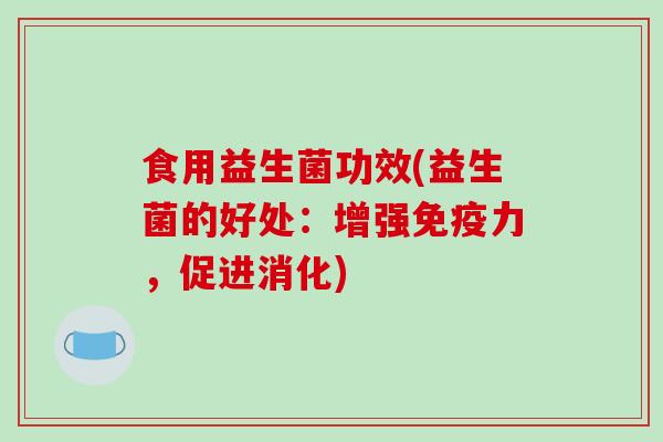 食用益生菌功效(益生菌的好处：增强免疫力，促进消化)