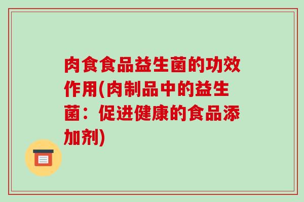 肉食食品益生菌的功效作用(肉制品中的益生菌：促进健康的食品添加剂)