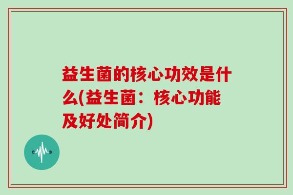 益生菌的核心功效是什么(益生菌:核心功能及好处简介) 益生菌的核心功效是什么(益生菌:核心功能及好处简介)