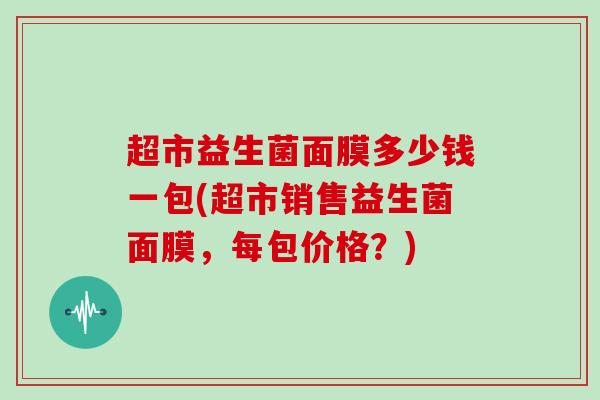 超市益生菌面膜多少钱一包(超市销售益生菌面膜，每包价格？)