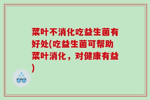 菜叶不消化吃益生菌有好处(吃益生菌可帮助菜叶消化，对健康有益)