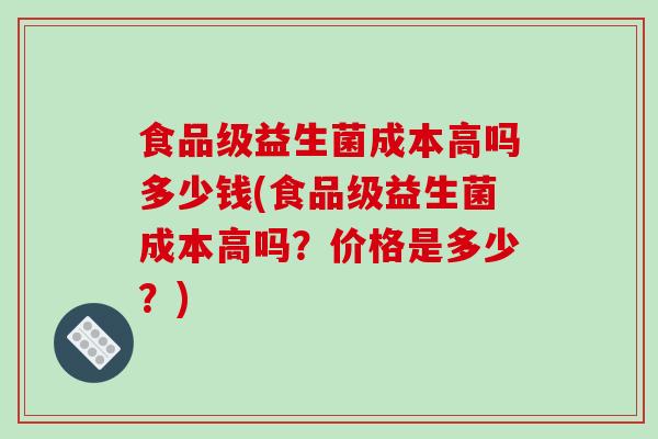 食品级益生菌成本高吗多少钱(食品级益生菌成本高吗？价格是多少？)